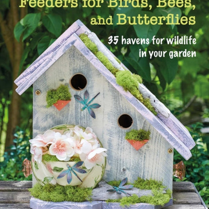 Handmade Houses and Feeders for Birds, Bees, and Butterflies: 35 Havens for Wildlife in Your Garden