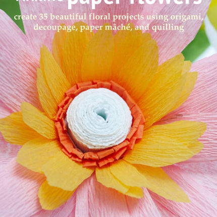 Making Paper Flowers: Create 35 Beautiful Floral Projects Using Origami, Decoupage, Paper mâChé, and Quilling