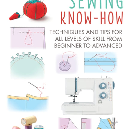 Sewing Know-How: Techniques and Tips for All Levels of Skill from Beginner to Advanced