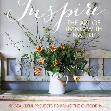 Inspire: The Art of Living with Nature: 50 Beautiful Projects to Bring the Outside in