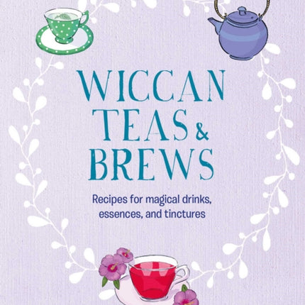 Wiccan Teas & Brews: Recipes for Magical Drinks, Essences, and Tinctures