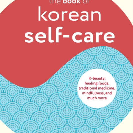 The Book of Korean Self-Care: K-Beauty, Healing Foods, Traditional Medicine, Mindfulness, and Much More