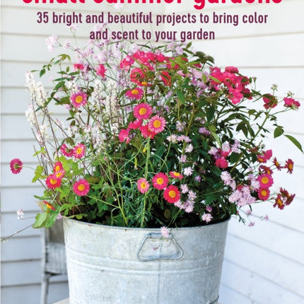 Small Summer Gardens: 35 Bright and Beautiful Projects to Bring Color and Scent to Your Garden