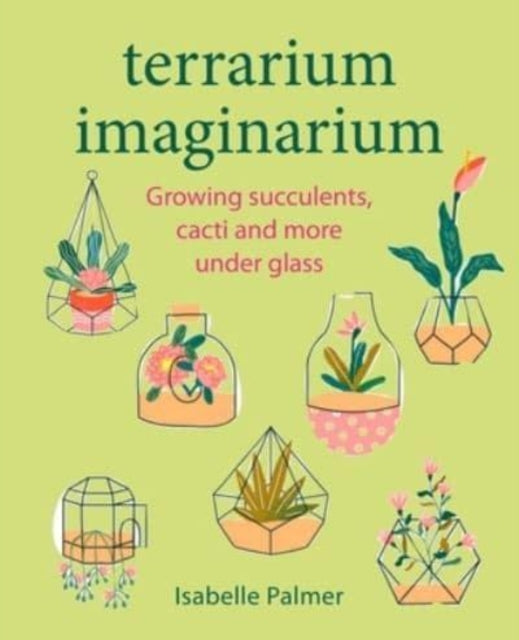 Terrarium Imaginarium: Growing Succulents, Cacti and More Under Glass