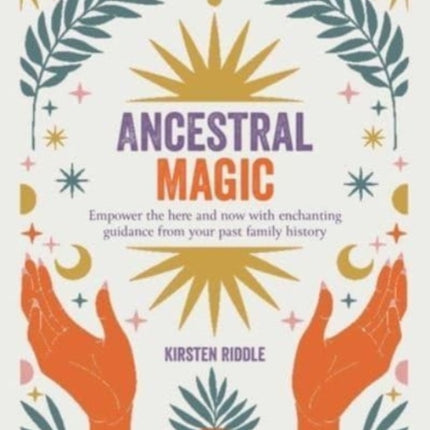 Ancestral Magic: Empower the Here and Now with Enchanting Guidance from Your Past Family History