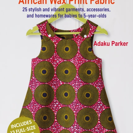 Sewing for Children with African Wax Print Fabric: 25 Stylish and Vibrant Garments, Accessories, and Homewares for Babies to 5-Year-Olds