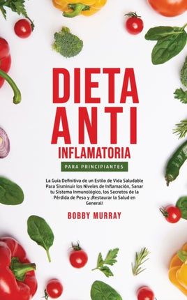 Dieta Anti-Inflamatoria Para Principiantes: La guía definitiva de un estilo de vida saludable para disminuir los niveles de inflamación, sanar tu sistema inmunológico, los secretos de la pérdida de peso y ¡Restaurar la salud en general!