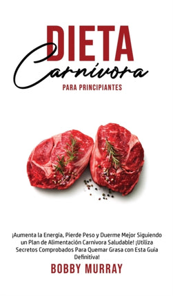 Dieta Carnívora Para Principiantes: ¡Aumenta la energía, Pierde peso y Duerme Mejor Siguiendo un Plan de Alimentación Carnívora saludable! ¡Utiliza secretos comprobados para quemar grasa con esta guía definitiva!