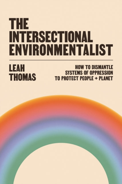 The Intersectional Environmentalist: How to Dismantle Systems of Oppression to Protect People + Planet