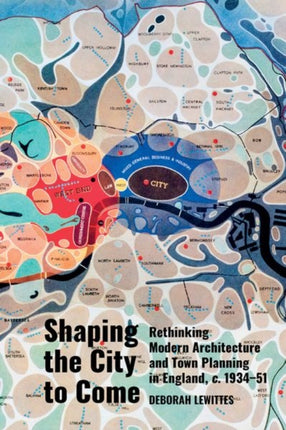 Shaping the City to Come: Rethinking Modern Architecture and Town Planning in England, c. 1934-51