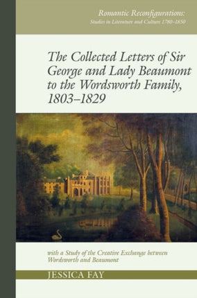 The Collected Letters of Sir George and Lady Beaumont to the Wordsworth Family, 1803–1829: with a Study of the Creative Exchange between Wordsworth and Beaumont