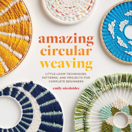 Amazing Circular Weaving: Little Loom Techniques, Patterns and Projects for Complete Beginners