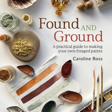 Found and Ground: A Practical Guide to Making Your Own Foraged Paints