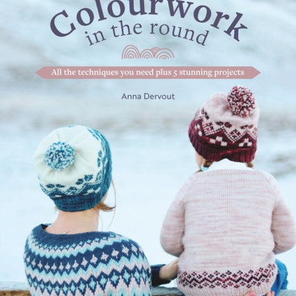 Colourwork in the Round: All the Techniques You Need Plus 5 Stunning Projects