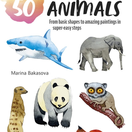 Paint 50: Watercolour Animals: From Basic Shapes to Amazing Paintings in Super-Easy Steps