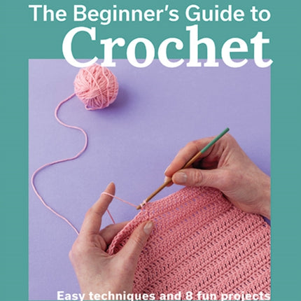 Beginner's Guide to Crochet, The: Easy techniques and 8 fun projects