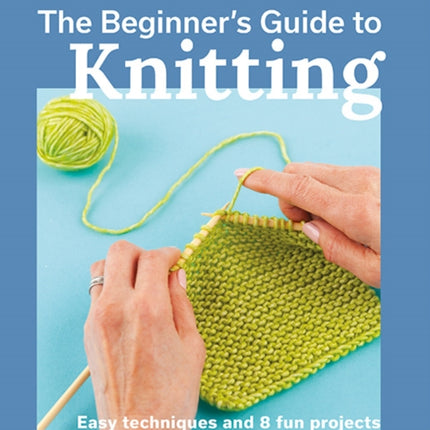 The Beginner's Guide to Knitting: Easy Techniques and 8 Fun Projects