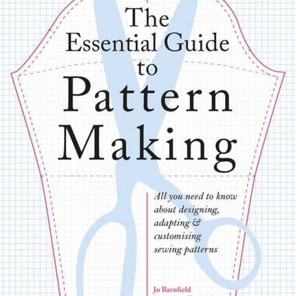 The Essential Guide to Pattern Making: All You Need to Know About Designing, Adapting and Customizing Sewing Patterns