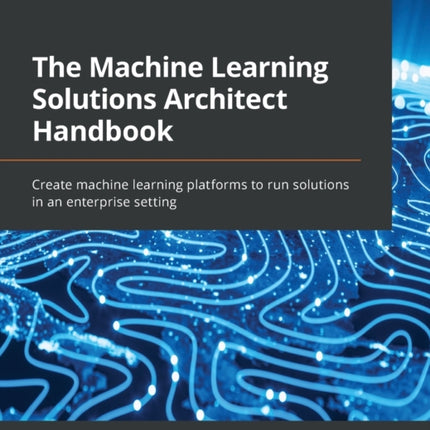 The Machine Learning Solutions Architect Handbook: Create machine learning platforms to run solutions in an enterprise setting