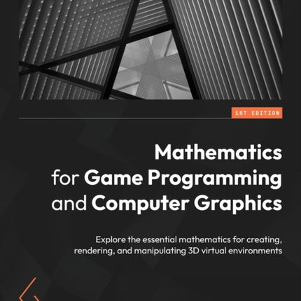 Mathematics for Game Programming and Computer Graphics: Explore the essential mathematics for creating, rendering, and manipulating 3D virtual environments