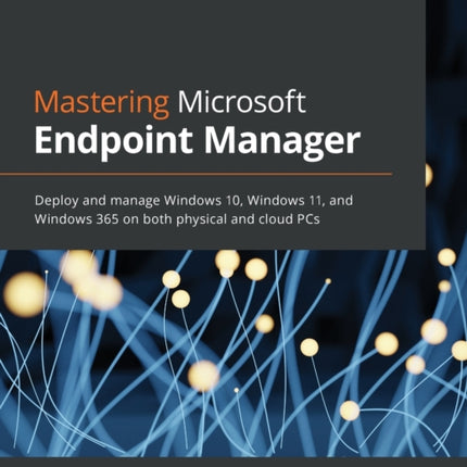 Mastering Microsoft Endpoint Manager: Deploy and manage Windows 10, Windows 11, and Windows 365 on both physical and cloud PCs