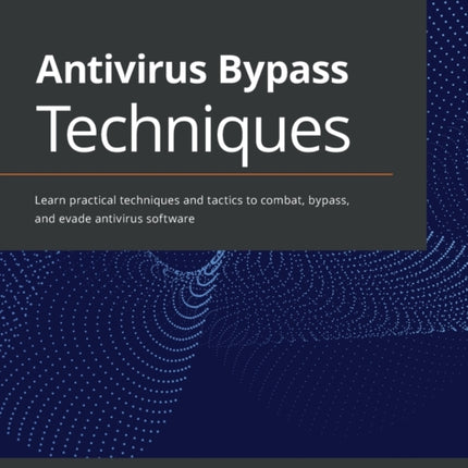 Antivirus Bypass Techniques: Learn practical techniques and tactics to combat, bypass, and evade antivirus software