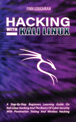 Hacking with Kali Linux: A Step-By-Step Beginners Learning Guide On Kali Linux Hacking And The Basics Of Cyber Security With Penetration Testing And Wireless Hacking