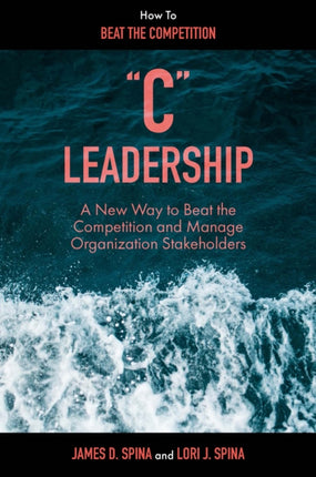 “C” Leadership: A New Way to Beat the Competition and Manage Organization Stakeholders