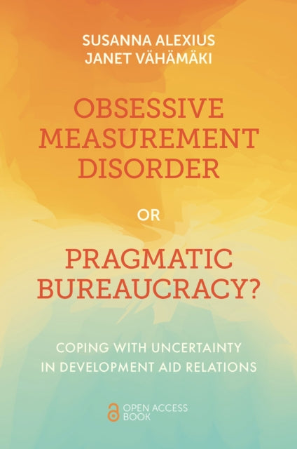 Obsessive Measurement Disorder or Pragmatic Bure  Coping with Uncertainty in Development Aid Relations