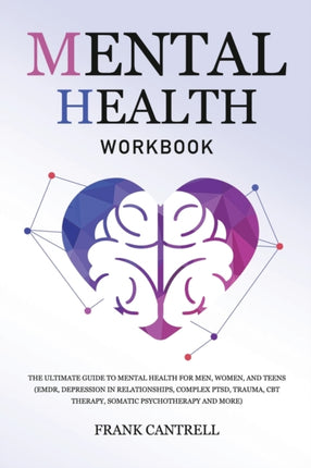 Mental Health Workbook: The Ultimate Guide to Mental Health for Men, Women, and Teens (EMDR, Depression in Relationships, Complex PTSD, Trauma, CBT Therapy, Somatic Psychotherapy and More)