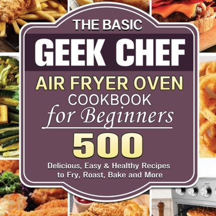 The Basic Geek Chef Air Fryer Oven Cookbook for