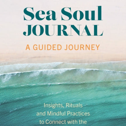 Sea Soul Journal - A Guided Journey: Insights, Rituals and Mindful Practices to Connect with the Healing Power of the Ocean