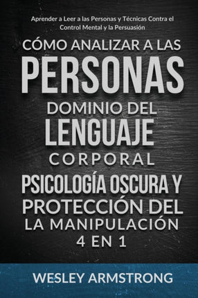 Cómo Analizar a las Personas, Dominio del Lenguaje Corporal, Psicología Oscura y Protección del la Manipulación 4 en 1: Aprender a Leer a las Personas y Técnicas Contra el Control Mental y la Persuasión