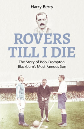 Rovers Till I Die: The Story of Bob Crompton, Blackburn's Most Famous Son