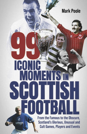 99 Iconic Moments in Scottish Football: From the Famous to the Obscure, Scotland’s Glorious, Unusual and Cult Games, Players and Events