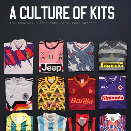 A Culture of Kits: The Definitive Guide to Classic Football Shirt Collecting