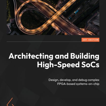 Architecting and Building High-Speed SoCs: Design, develop, and debug complex FPGA-based systems-on-chip