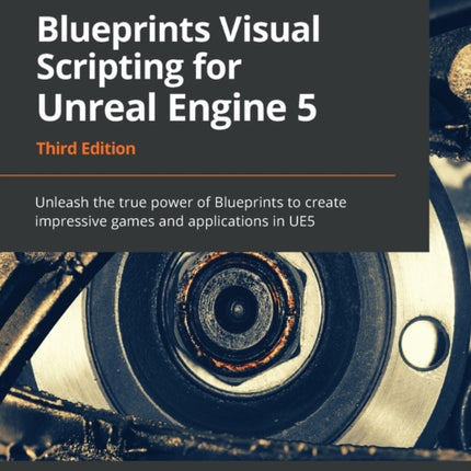 Blueprints Visual Scripting for Unreal Engine 5: Unleash the true power of Blueprints to create impressive games and applications in UE5