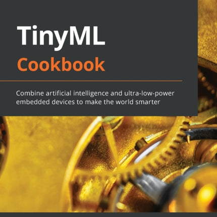 TinyML Cookbook: Combine artificial intelligence and ultra-low-power embedded devices to make the world smarter