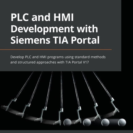 PLC and HMI Development with Siemens TIA Portal: Develop PLC and HMI programs using standard methods and structured approaches with TIA Portal V17