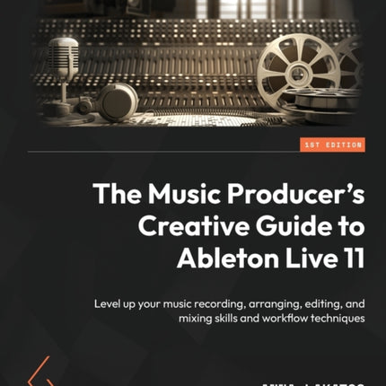 The Music Producer's Creative Guide to Ableton Live 11: Level up your music recording, arranging, editing, and mixing skills and workflow techniques