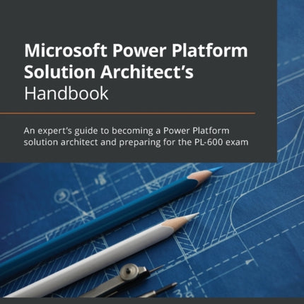 Microsoft Power Platform Solution Architect's Handbook: An expert's guide to becoming a Power Platform solution architect and preparing for the PL-600 exam
