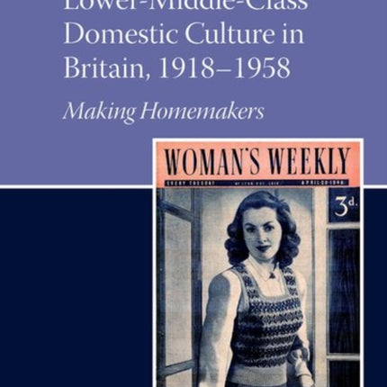 Woman's Weekly and Lower Middle-Class Domestic Culture in Britain, 1918-1958: Making Homemakers