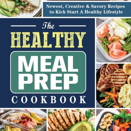 The Healthy Meal Prep Cookbook: Newest, Creative & Savory Recipes to Kick Start A Healthy Lifestyle