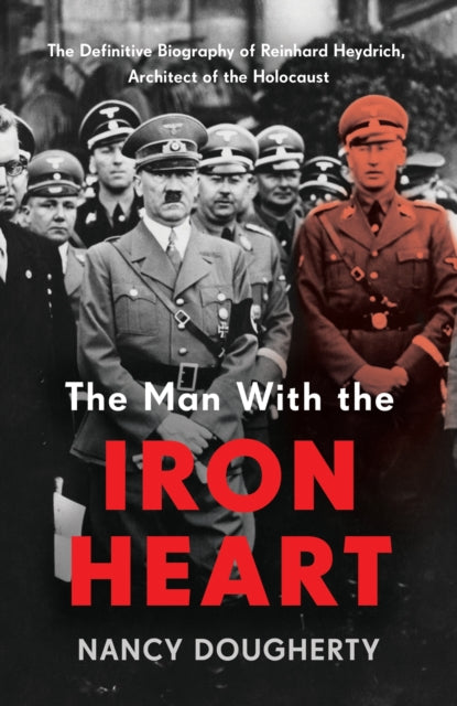 The Man With the Iron Heart: The Definitive Biography of Reinhard Heydrich, Architect of the Holocaust