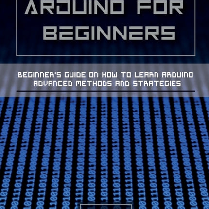 Arduino for Beginners: Beginners guide on How To Learn Arduino Advanced Methods and Strategies