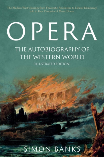 Opera: The Autobiography of the Western World (Illustrated Edition): From theocratic absolutism to liberal democracy, in four centuries of music drama