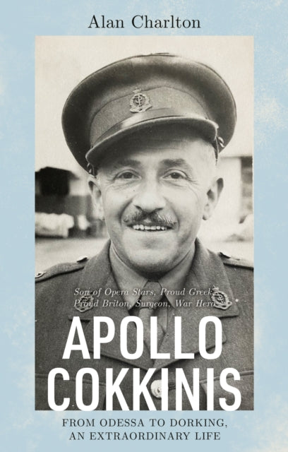 Apollo Cokkinis - from Odessa to Dorking, an Extraordinary Life: Son of Opera Stars, Proud Greek, Proud Briton, Surgeon, War Hero