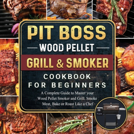 Pit Boss Wood Pellet Grill and Smoker Cookbook For Beginners: A Complete Guide to Master your Wood Pellet Smoker and Grill. Smoke Meat, Bake or Roast Like a Chef
