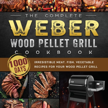 The Complete Weber Wood Pellet Grill Cookbook: 1000-Day Irresistible Meat, Fish, Vegetable Recipes For Your Wood Pellet Grill